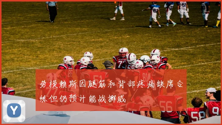 劳模赖斯因腿筋和背部疼痛缺席合练但仍预计能战挪威