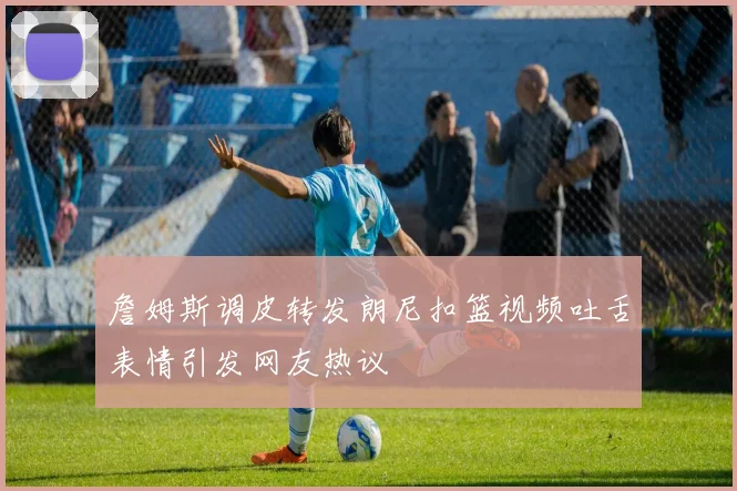 詹姆斯调皮转发朗尼扣篮视频吐舌表情引发网友热议