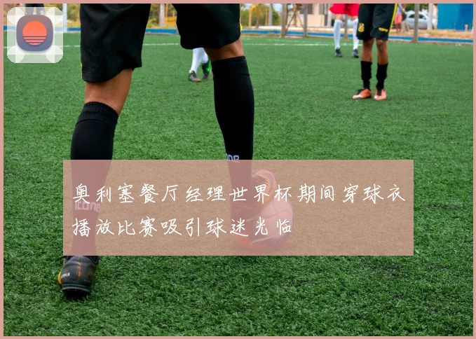 奥利塞餐厅经理世界杯期间穿球衣播放比赛吸引球迷光临