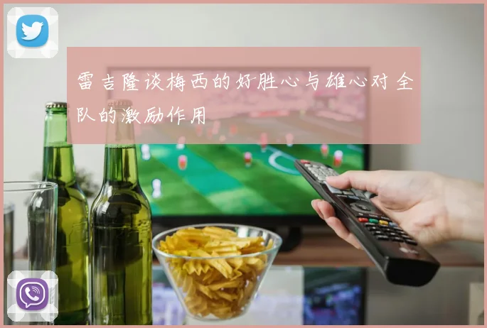 雷吉隆谈梅西的好胜心与雄心对全队的激励作用