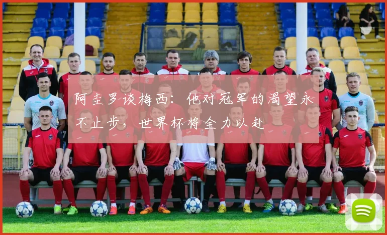 阿圭罗谈梅西：他对冠军的渴望永不止步，世界杯将全力以赴