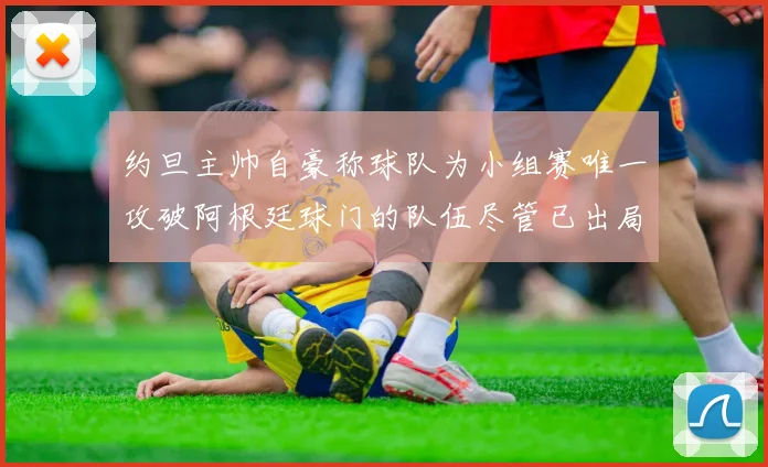 约旦主帅自豪称球队为小组赛唯一攻破阿根廷球门的队伍尽管已出局
