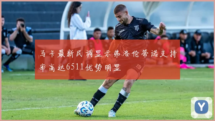 马卡最新民调显示弗洛伦蒂诺支持率高达6511优势明显