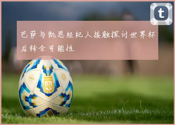 巴萨与凯恩经纪人接触探讨世界杯后转会可能性