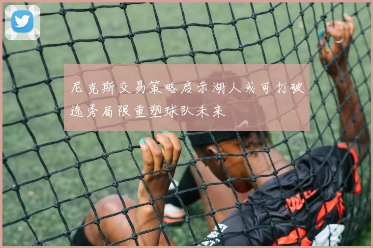 尼克斯交易策略启示湖人或可打破选秀局限重塑球队未来