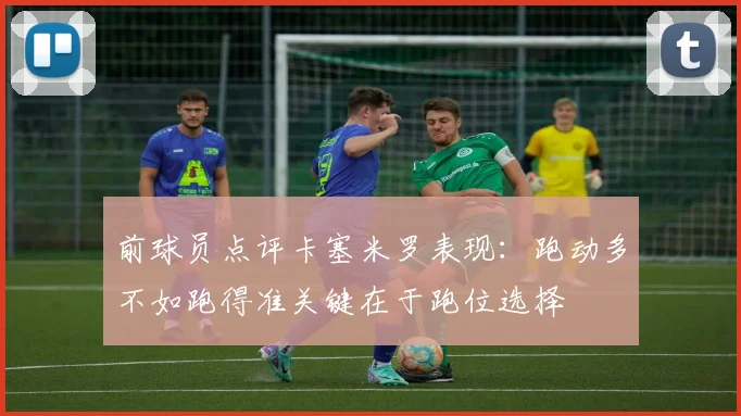 前球员点评卡塞米罗表现：跑动多不如跑得准关键在于跑位选择