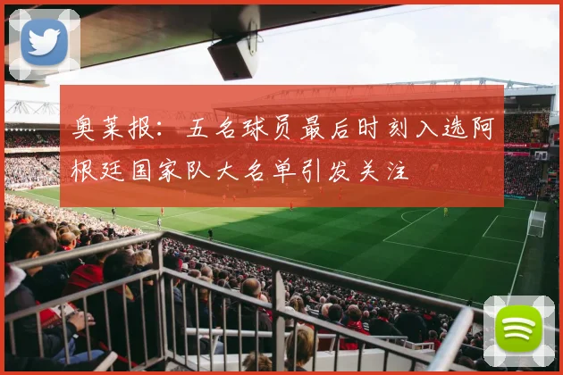 奥莱报：五名球员最后时刻入选阿根廷国家队大名单引发关注