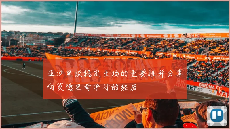 亚沙里谈稳定出场的重要性并分享向莫德里奇学习的经历