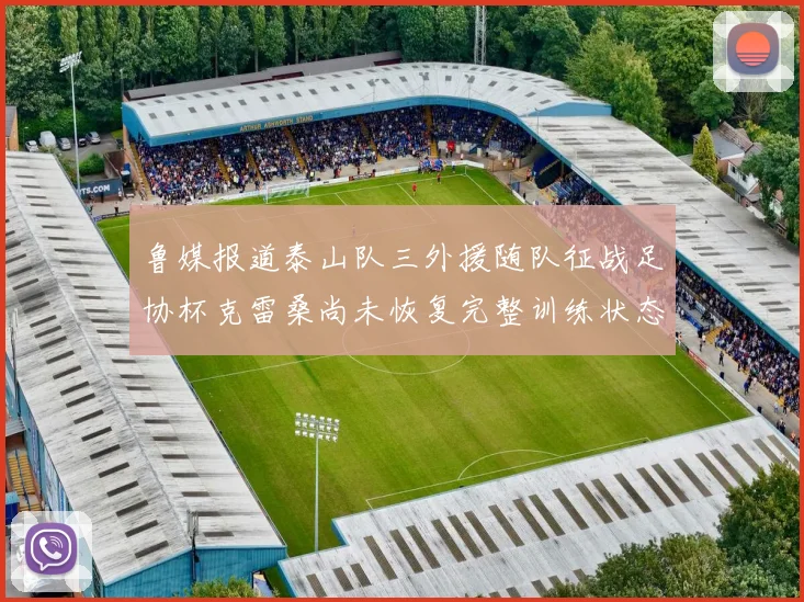 鲁媒报道泰山队三外援随队征战足协杯克雷桑尚未恢复完整训练状态