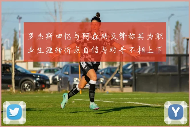 罗杰斯回忆与阿森纳交锋称其为职业生涯转折点自信与对手不相上下