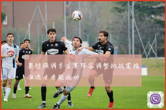 奥特强调季后赛阵容调整挑战需精准选才才能成功