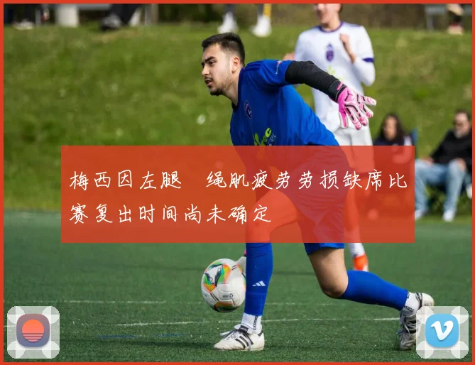 梅西因左腿腘绳肌疲劳劳损缺席比赛复出时间尚未确定