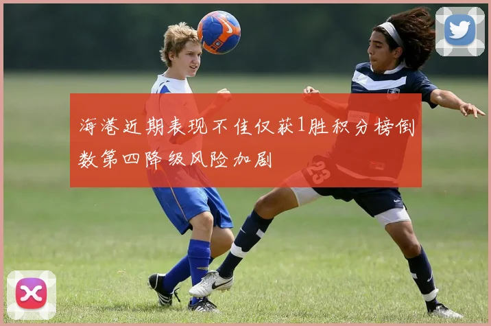 海港近期表现不佳仅获1胜积分榜倒数第四降级风险加剧