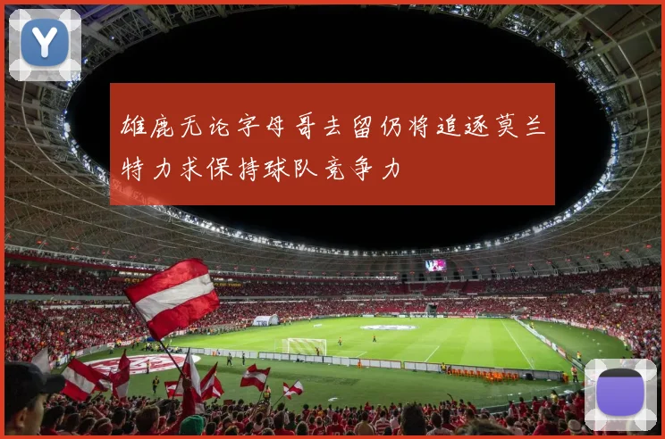 雄鹿无论字母哥去留仍将追逐莫兰特力求保持球队竞争力