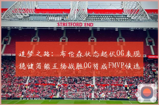 追梦之路：布伦森状态起伏OG表现稳健若能五场战胜OG将成FMVP候选