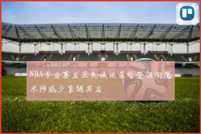 NBA季后赛后卫失误记录哈登领衔魔术师威少紧随其后