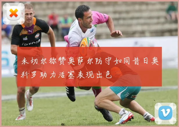 米切尔称赞奥萨尔防守如同昔日奥科罗助力活塞表现出色