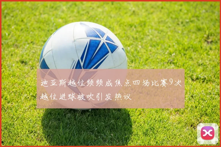 迪亚斯越位频频成焦点四场比赛9次越位进球被吹引发热议