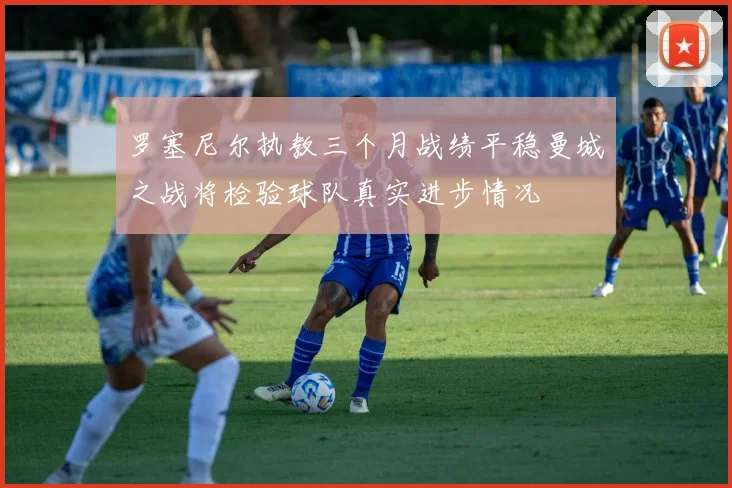 罗塞尼尔执教三个月战绩平稳曼城之战将检验球队真实进步情况