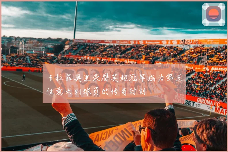 卡拉菲奥里荣膺英超冠军成为第五位意大利球员的传奇时刻