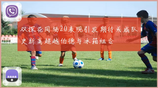 双探花同场20表现引发期待或成队史新高超越伯德与冰箱组合