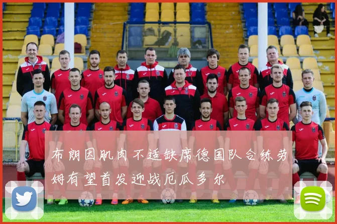 布朗因肌肉不适缺席德国队合练劳姆有望首发迎战厄瓜多尔