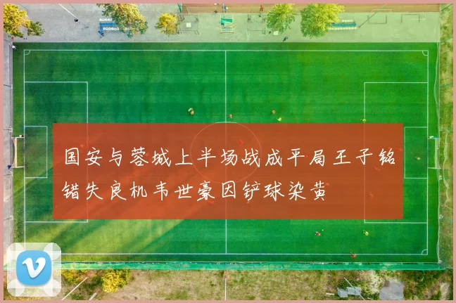 国安与蓉城上半场战成平局王子铭错失良机韦世豪因铲球染黄