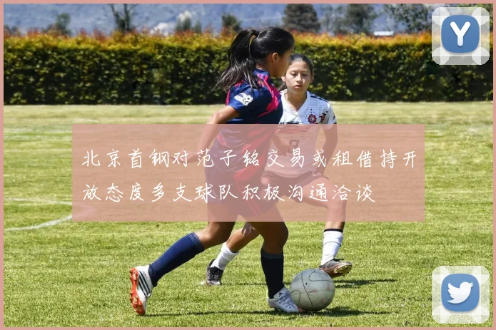 北京首钢对范子铭交易或租借持开放态度多支球队积极沟通洽谈