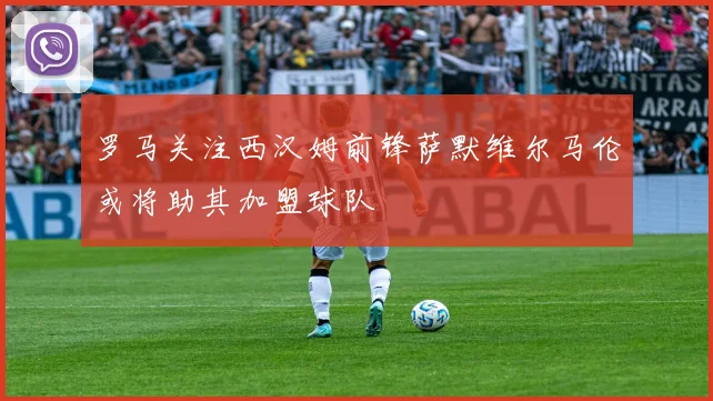 罗马关注西汉姆前锋萨默维尔马伦或将助其加盟球队