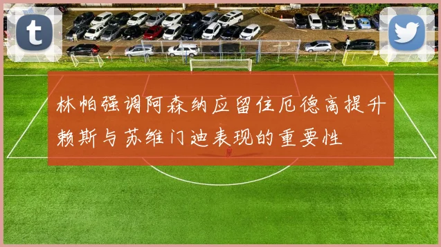林帕强调阿森纳应留住厄德高提升赖斯与苏维门迪表现的重要性