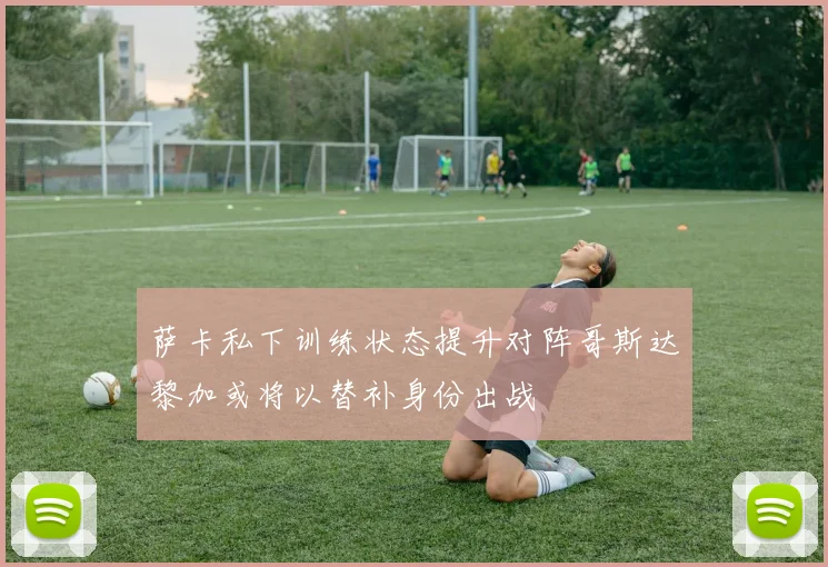 萨卡私下训练状态提升对阵哥斯达黎加或将以替补身份出战