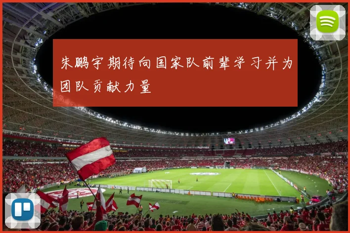 朱鹏宇期待向国家队前辈学习并为团队贡献力量