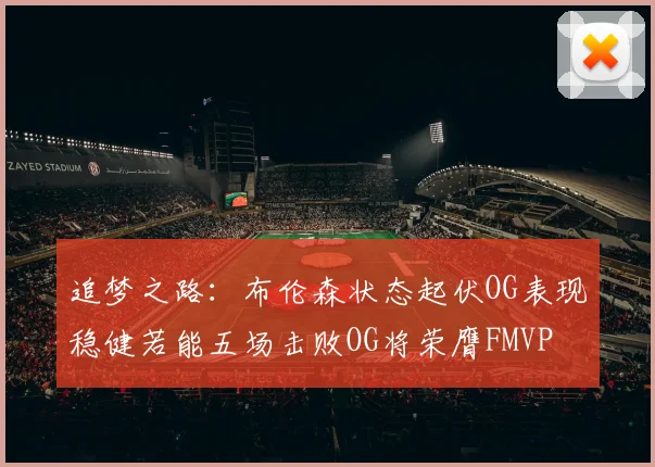追梦之路：布伦森状态起伏OG表现稳健若能五场击败OG将荣膺FMVP